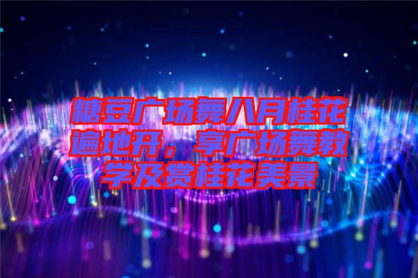 糖豆廣場舞八月桂花遍地開，享廣場舞教學及賞桂花美景