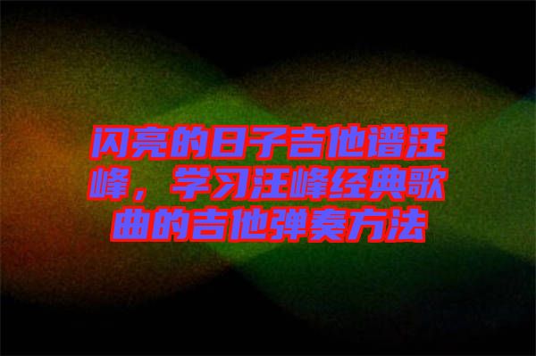閃亮的日子吉他譜汪峰，學(xué)習(xí)汪峰經(jīng)典歌曲的吉他彈奏方法