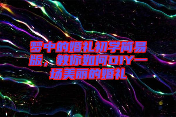 夢(mèng)中的婚禮初學(xué)簡(jiǎn)易版，教你如何DIY一場(chǎng)美麗的婚禮