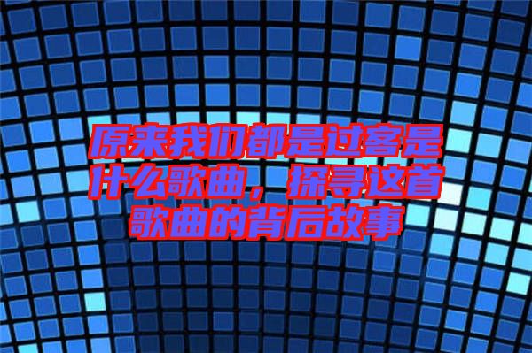 原來我們都是過客是什么歌曲，探尋這首歌曲的背后故事
