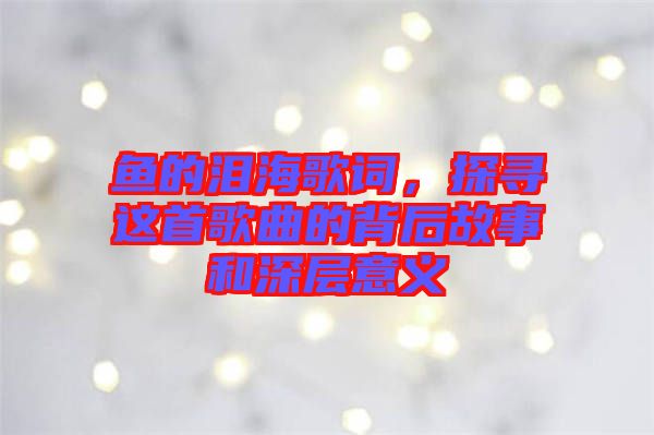 魚的淚海歌詞，探尋這首歌曲的背后故事和深層意義