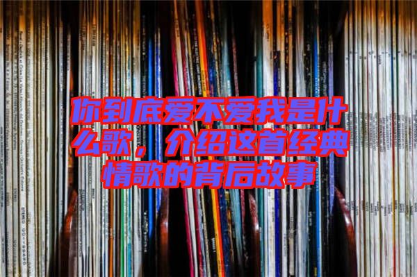 你到底愛不愛我是什么歌，介紹這首經(jīng)典情歌的背后故事