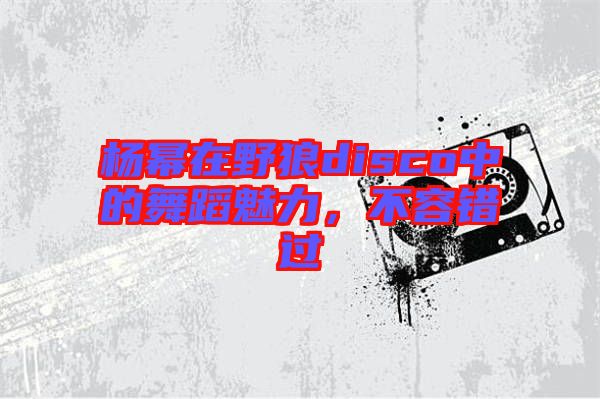楊冪在野狼disco中的舞蹈魅力，不容錯(cuò)過(guò)