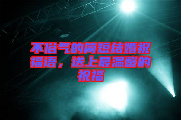 不俗氣的簡短結(jié)婚祝福語，送上最溫馨的祝福