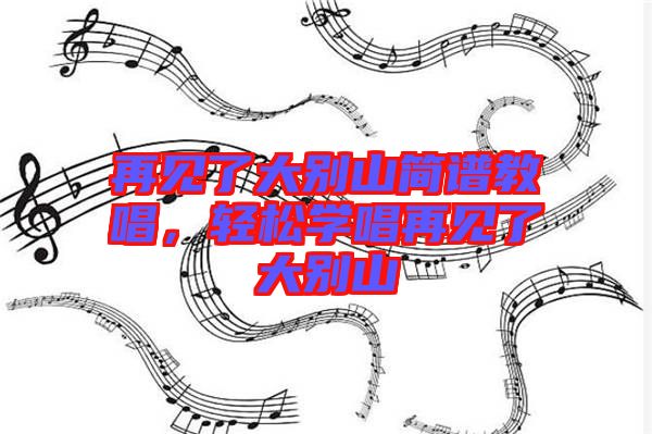 再見了大別山簡(jiǎn)譜教唱，輕松學(xué)唱再見了大別山