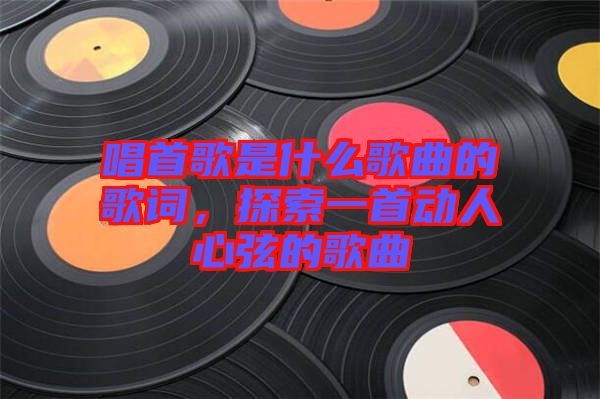唱首歌是什么歌曲的歌詞，探索一首動(dòng)人心弦的歌曲