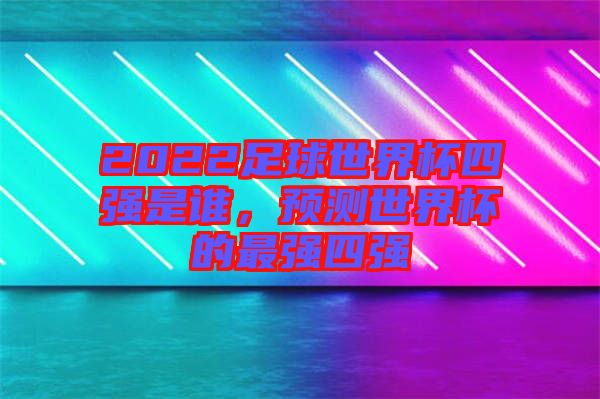 2022足球世界杯四強(qiáng)是誰(shuí)，預(yù)測(cè)世界杯的最強(qiáng)四強(qiáng)
