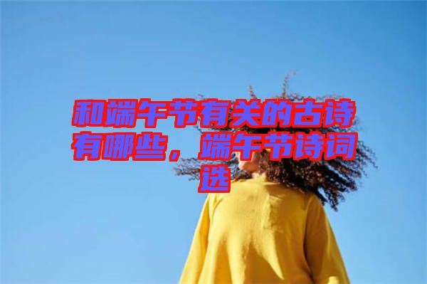 和端午節(jié)有關(guān)的古詩有哪些，端午節(jié)詩詞選