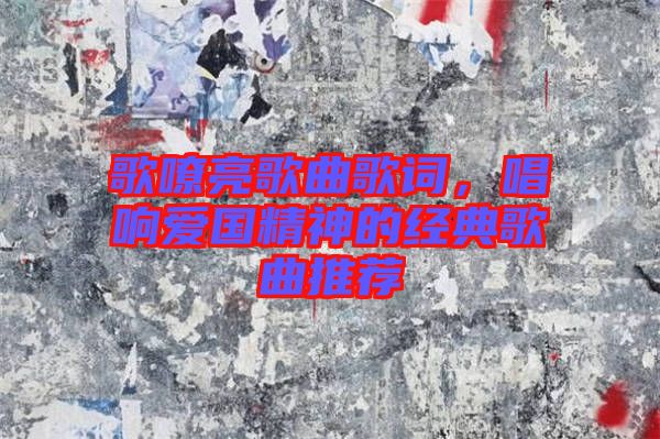 歌嘹亮歌曲歌詞，唱響愛(ài)國(guó)精神的經(jīng)典歌曲推薦