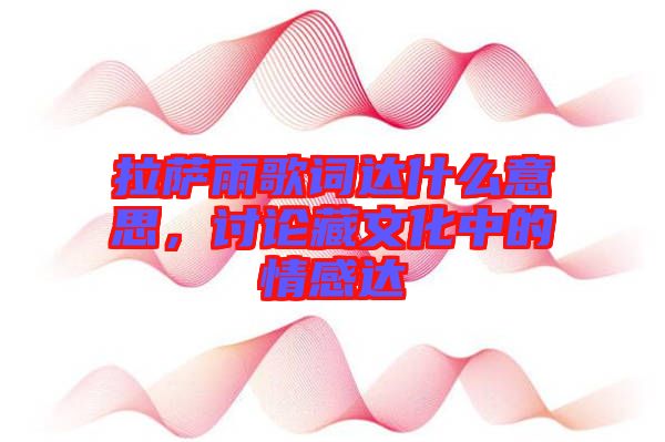 拉薩雨歌詞達什么意思，討論藏文化中的情感達