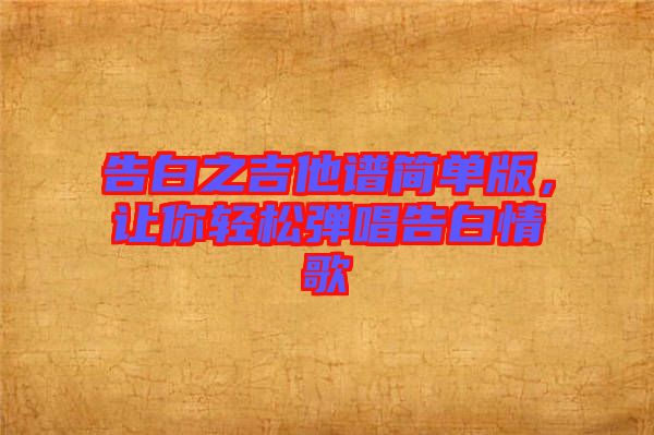 告白之吉他譜簡單版，讓你輕松彈唱告白情歌