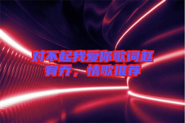對(duì)不起我愛(ài)你歌詞趙宥喬，情歌推薦