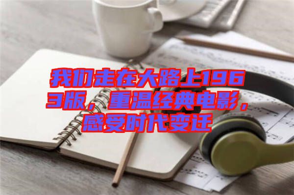 我們走在大路上1963版，重溫經(jīng)典電影，感受時代變遷