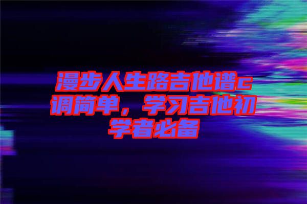 漫步人生路吉他譜c調(diào)簡(jiǎn)單，學(xué)習(xí)吉他初學(xué)者必備