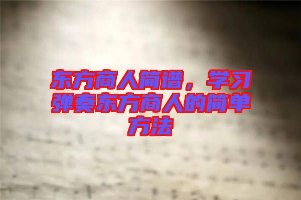 東方商人簡譜，學(xué)習(xí)彈奏東方商人的簡單方法