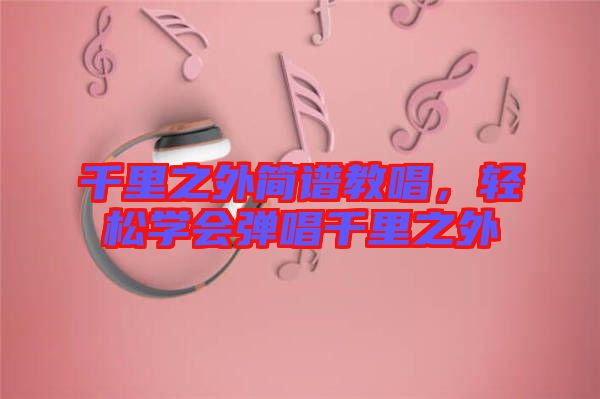 千里之外簡譜教唱，輕松學(xué)會彈唱千里之外