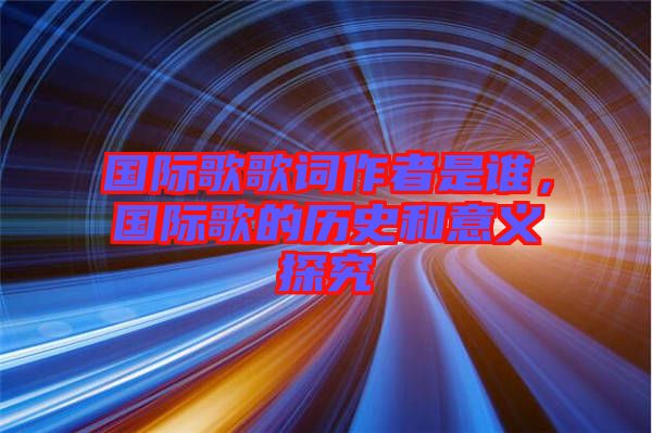 國際歌歌詞作者是誰，國際歌的歷史和意義探究