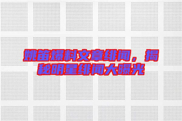 姚笛爆料文章緋聞，揭秘明星緋聞大曝光