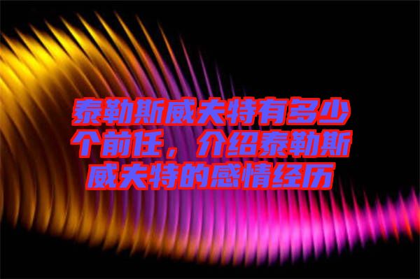 泰勒斯威夫特有多少個(gè)前任，介紹泰勒斯威夫特的感情經(jīng)歷