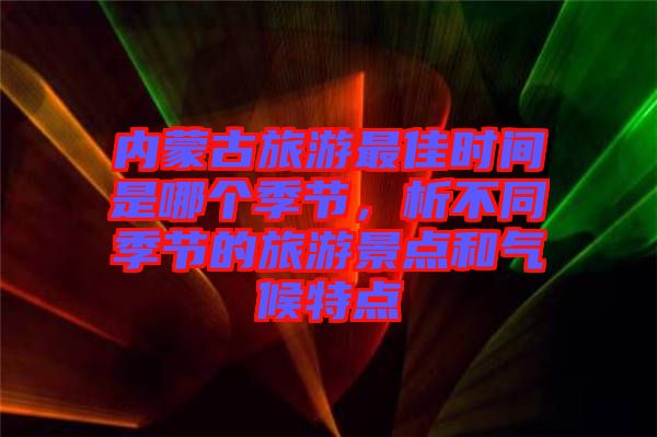 內(nèi)蒙古旅游最佳時間是哪個季節(jié)，析不同季節(jié)的旅游景點和氣候特點
