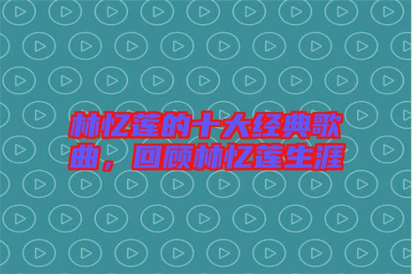 林憶蓮的十大經(jīng)典歌曲，回顧林憶蓮生涯