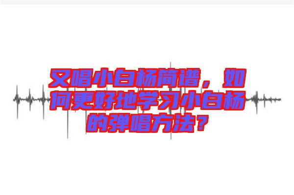 又唱小白楊簡譜，如何更好地學習小白楊的彈唱方法？
