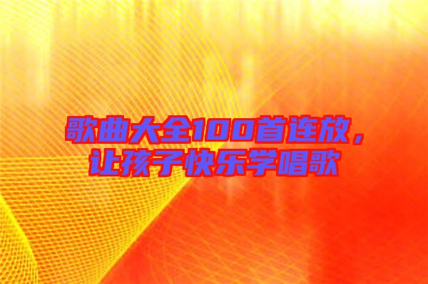 歌曲大全100首連放，讓孩子快樂學(xué)唱歌