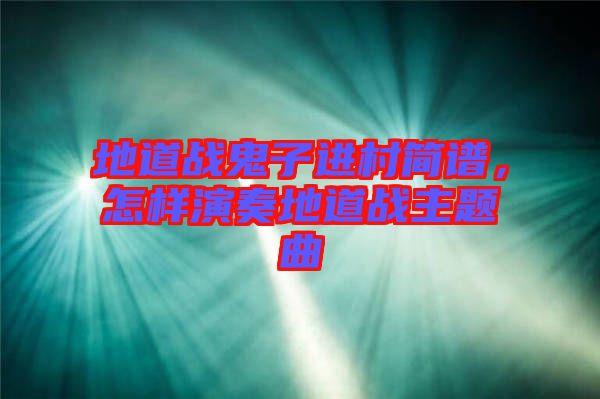 地道戰(zhàn)鬼子進(jìn)村簡(jiǎn)譜，怎樣演奏地道戰(zhàn)主題曲
