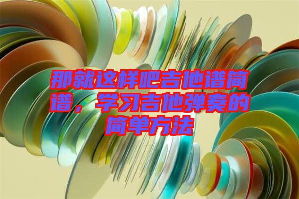 那就這樣吧吉他譜簡(jiǎn)譜，學(xué)習(xí)吉他彈奏的簡(jiǎn)單方法
