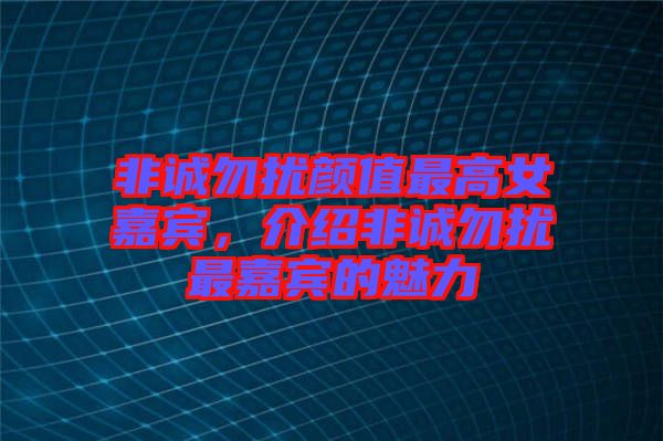 非誠勿擾顏值最高女嘉賓，介紹非誠勿擾最嘉賓的魅力