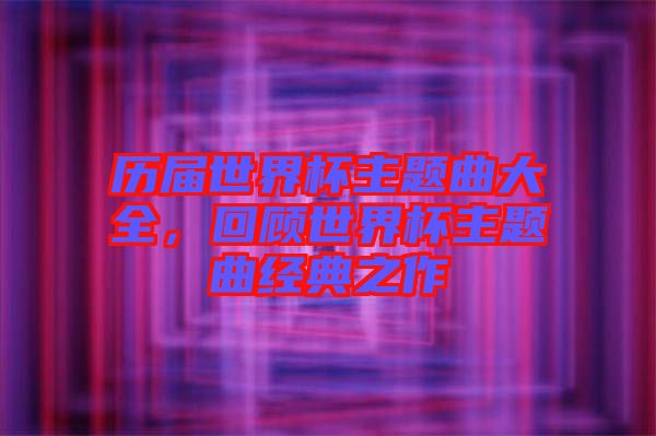 歷屆世界杯主題曲大全，回顧世界杯主題曲經(jīng)典之作