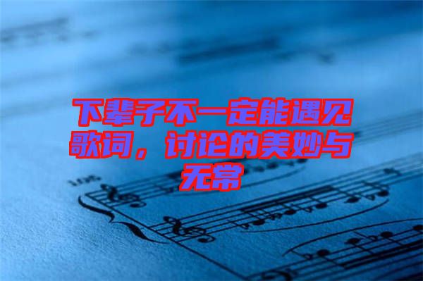 下輩子不一定能遇見歌詞，討論的美妙與無常