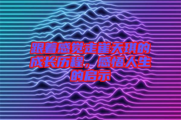 跟著感覺走崔天琪的成長歷程，感悟人生的啟示