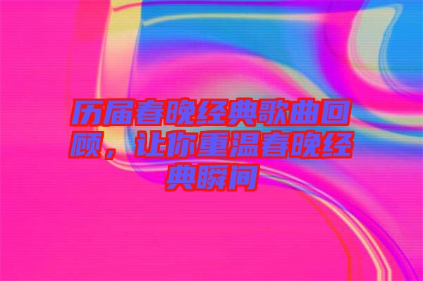 歷屆春晚經(jīng)典歌曲回顧，讓你重溫春晚經(jīng)典瞬間