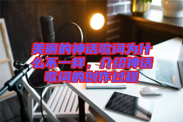 美麗的神話歌詞為什么不一樣，介紹神話歌詞的創(chuàng)作過(guò)程