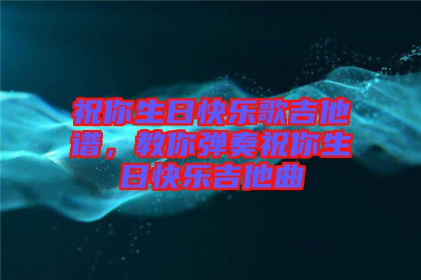 祝你生日快樂歌吉他譜，教你彈奏祝你生日快樂吉他曲