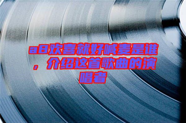 a8歡喜就好喊麥?zhǔn)钦l，介紹這首歌曲的演唱者