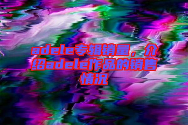 adele專輯銷量，介紹adele作品的銷售情況