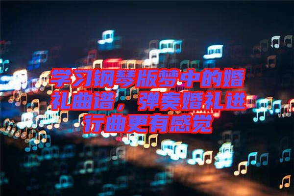學(xué)習(xí)鋼琴版夢中的婚禮曲譜，彈奏婚禮進行曲更有感覺