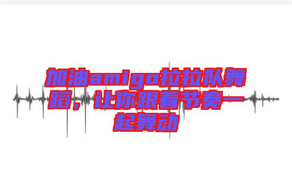 加油amigo拉拉隊(duì)舞蹈，讓你跟著節(jié)奏一起舞動(dòng)