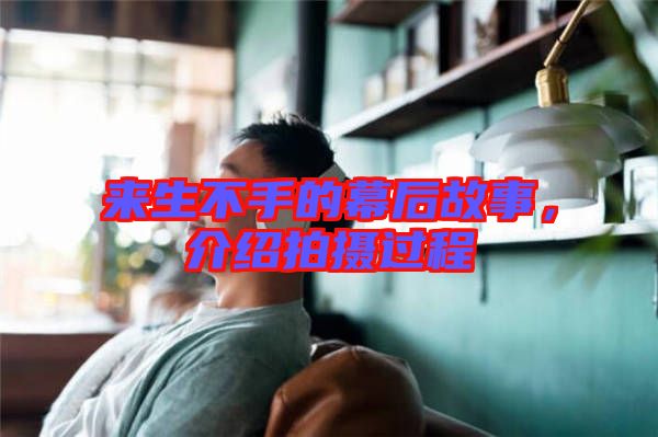 來(lái)生不手的幕后故事，介紹拍攝過(guò)程