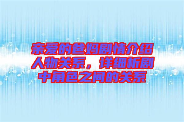 親愛的爸媽劇情介紹人物關系，詳細析劇中角色之間的關系