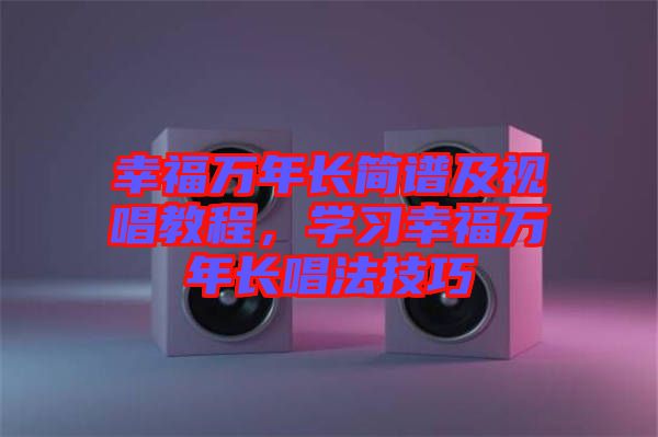 幸福萬年長簡譜及視唱教程，學(xué)習(xí)幸福萬年長唱法技巧