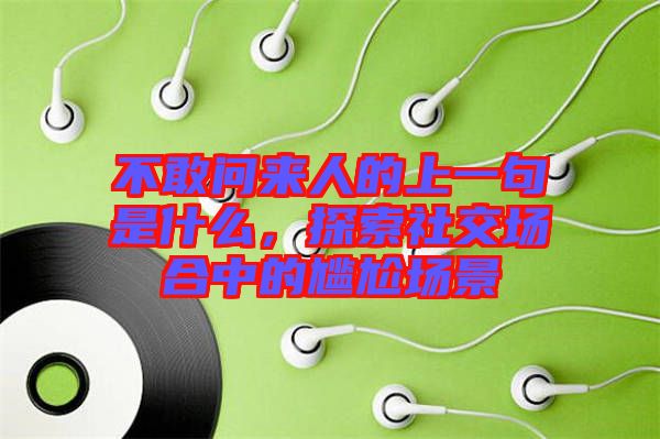 不敢問(wèn)來(lái)人的上一句是什么，探索社交場(chǎng)合中的尷尬場(chǎng)景