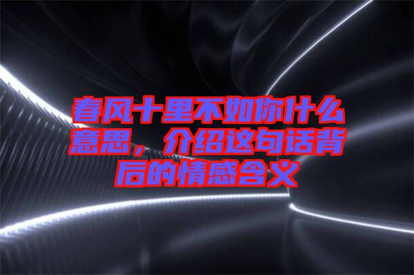 春風(fēng)十里不如你什么意思，介紹這句話背后的情感含義