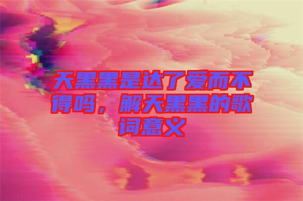 天黑黑是達了愛而不得嗎，解天黑黑的歌詞意義