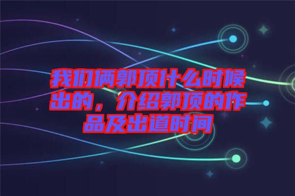 我們倆郭頂什么時(shí)候出的，介紹郭頂?shù)淖髌芳俺龅罆r(shí)間