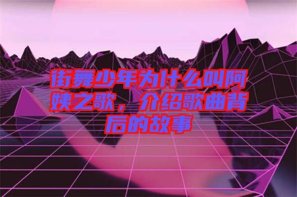 街舞少年為什么叫阿姨之歌，介紹歌曲背后的故事