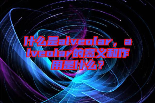 什么是alveolar，alveolar的意義和作用是什么？