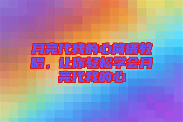 月亮代我的心簡譜教唱，讓你輕松學(xué)會(huì)月亮代我的心